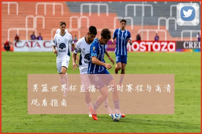 男篮世界杯直播：实时赛程与高清观看指南