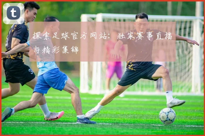 探索足球官方网站：独家赛事直播与精彩集锦