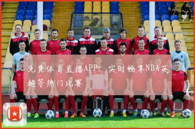 免费体育直播APP:实时畅享NBA英超等热门比赛