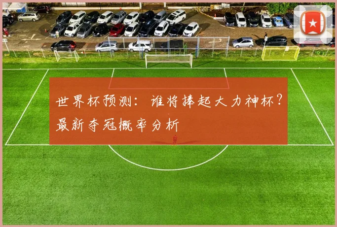 世界杯预测:谁将捧起大力神杯?最新夺冠概率分析