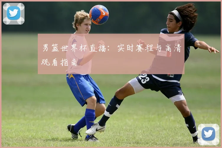 男篮世界杯直播：实时赛程与高清观看指南
