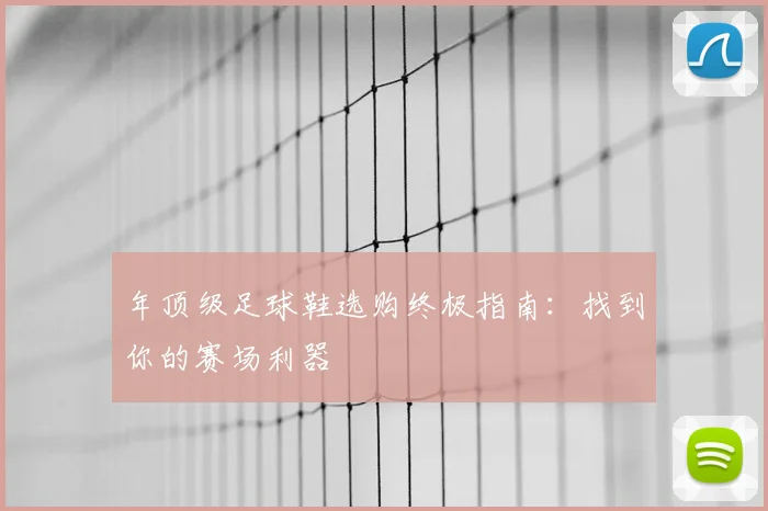 年顶级足球鞋选购终极指南：找到你的赛场利器