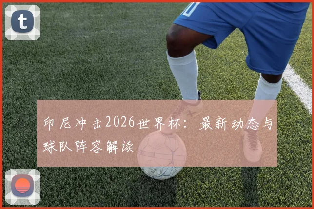 印尼冲击2026世界杯:最新动态与球队阵容解读