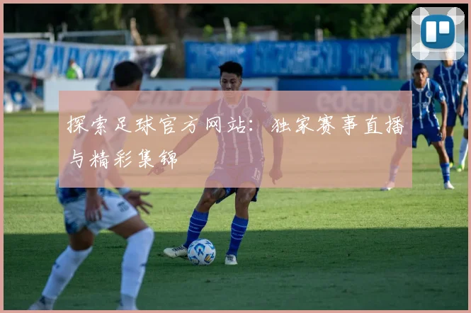 探索足球官方网站：独家赛事直播与精彩集锦